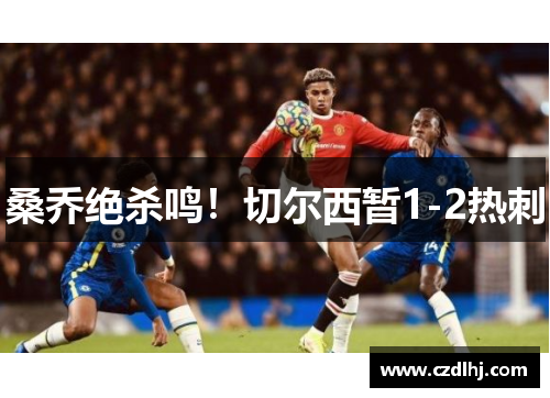 桑乔绝杀鸣！切尔西暂1-2热刺