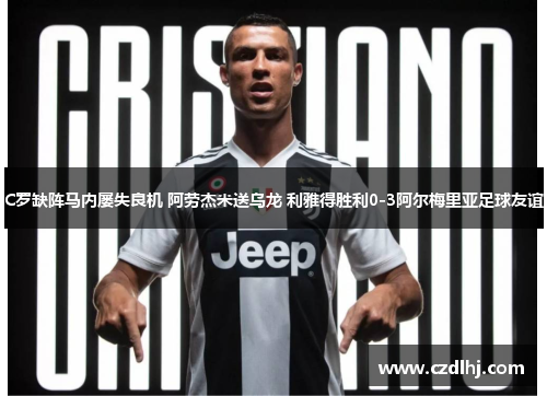 C罗缺阵马内屡失良机 阿劳杰米送乌龙 利雅得胜利0-3阿尔梅里亚足球友谊