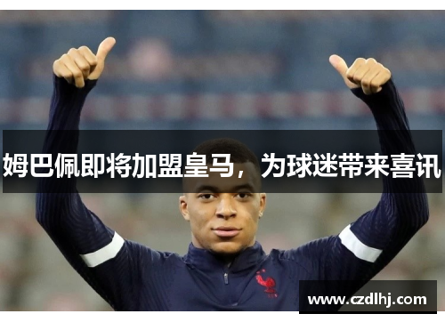 姆巴佩即将加盟皇马，为球迷带来喜讯