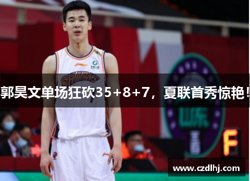 郭昊文单场狂砍35+8+7，夏联首秀惊艳！