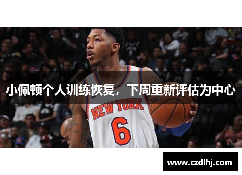 小佩顿个人训练恢复，下周重新评估为中心