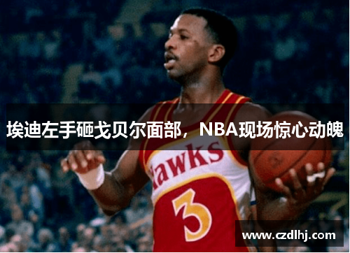 埃迪左手砸戈贝尔面部，NBA现场惊心动魄