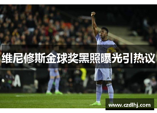 维尼修斯金球奖黑照曝光引热议